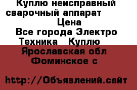 Куплю неисправный сварочный аппарат Fronius MW 3000.  › Цена ­ 50 000 - Все города Электро-Техника » Куплю   . Ярославская обл.,Фоминское с.